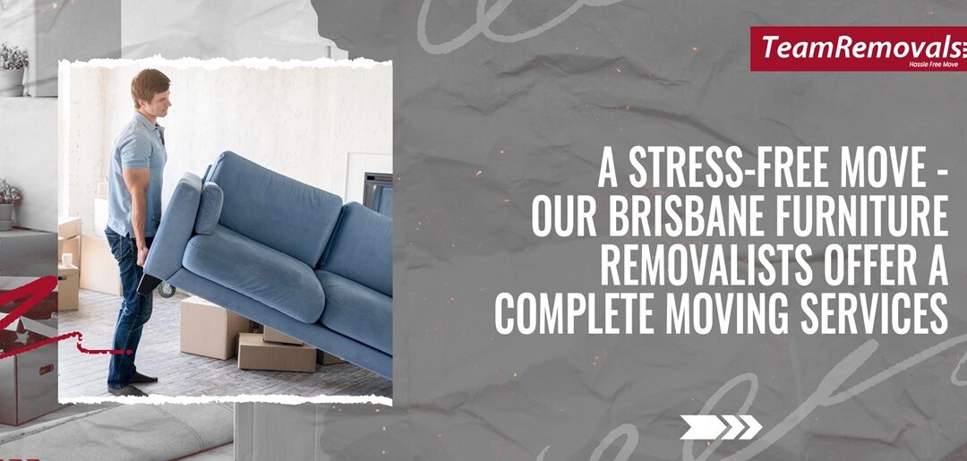 A Stress-Free Move: Our Brisbane Furniture Removalists Offer a Complete Moving Services