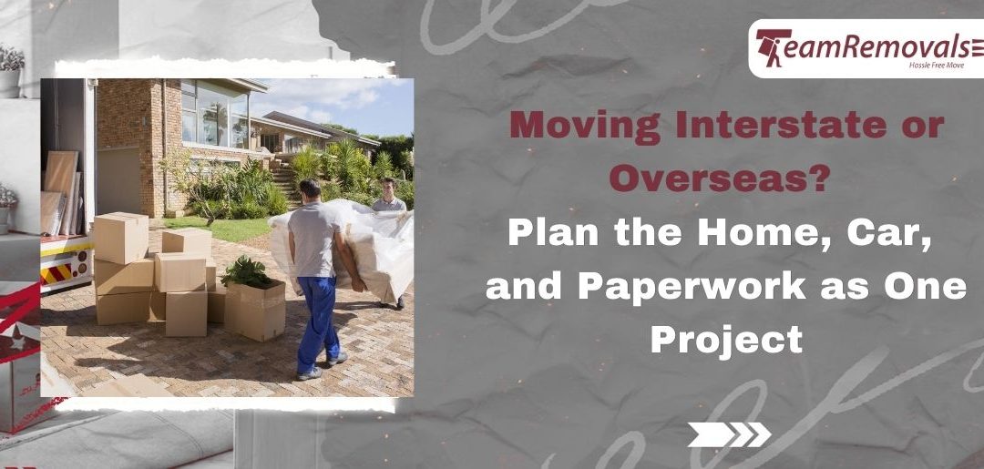 Moving Interstate or Overseas? Plan the Home, Car, and Paperwork as One Project