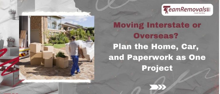 Moving Interstate or Overseas? Plan the Home, Car, and Paperwork as One Project